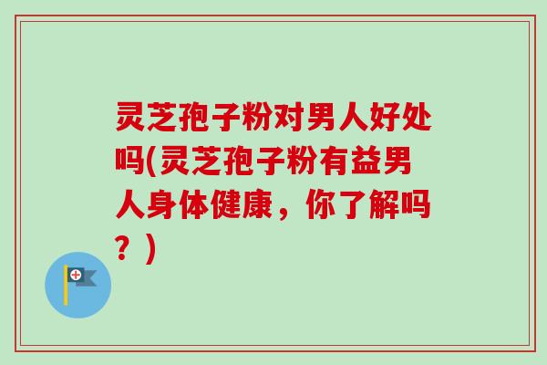 灵芝孢子粉对男人好处吗(灵芝孢子粉有益男人身体健康,你了解吗?)-第1张图片-卓越灵芝孢子粉 灵芝孢子粉对男人好处吗(灵芝孢子粉有益男人身体健康,你了解吗?)-第1张图片-卓越灵芝孢子粉