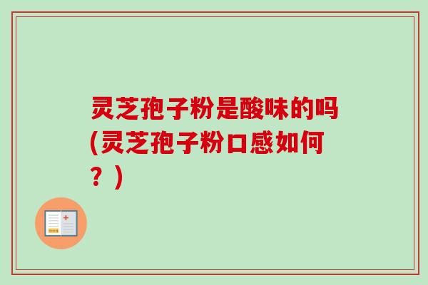 灵芝孢子粉是酸味的吗(灵芝孢子粉口感如何？)-第1张图片-卓越灵芝孢子粉