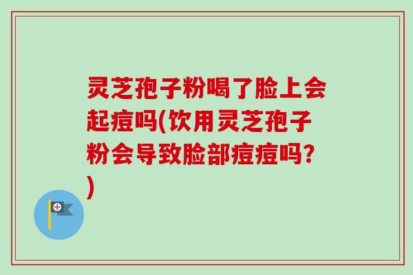 灵芝孢子粉喝了脸上会起痘吗(饮用灵芝孢子粉会导致脸部痘痘吗？)-第1张图片-卓越灵芝孢子粉