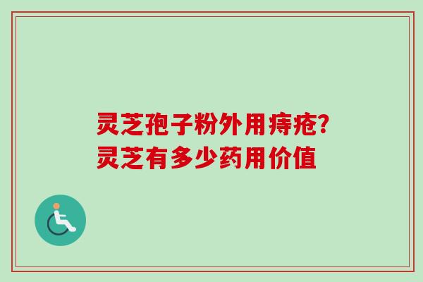 灵芝孢子粉外用痔疮？灵芝有多少药用价值-第1张图片-卓越灵芝孢子粉