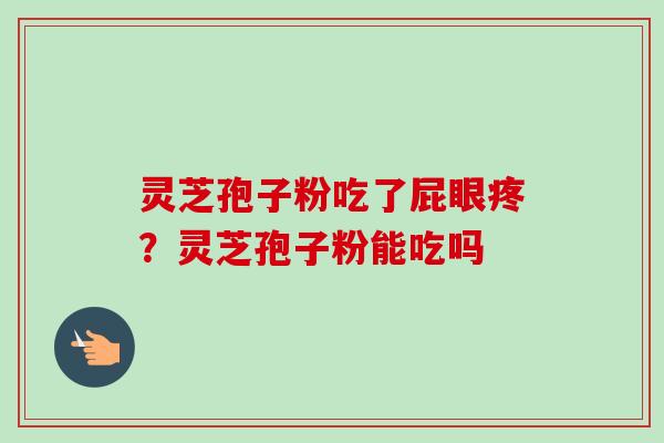 灵芝孢子粉吃了屁眼疼?灵芝孢子粉能吃吗-第1张图片-卓越灵芝孢子粉 灵芝孢子粉吃了屁眼疼?灵芝孢子粉能吃吗-第1张图片-卓越灵芝孢子粉