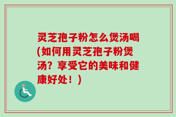 灵芝孢子粉怎么煲汤喝(如何用灵芝孢子粉煲汤?享受它的美味和健康好处!)-第1张图片-卓越灵芝孢子粉 灵芝孢子粉怎么煲汤喝(如何用灵芝孢子粉煲汤?享受它的美味和健康好处!)-第1张图片-卓越灵芝孢子粉
