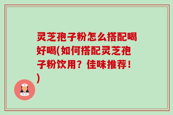 灵芝孢子粉怎么搭配喝好喝(如何搭配灵芝孢子粉饮用?佳味推荐!)-第1张图片-卓越灵芝孢子粉 灵芝孢子粉怎么搭配喝好喝(如何搭配灵芝孢子粉饮用?佳味推荐!)-第1张图片-卓越灵芝孢子粉