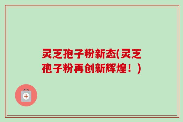 灵芝孢子粉新态(灵芝孢子粉再创新辉煌!)-第1张图片-卓越灵芝孢子粉 灵芝孢子粉新态(灵芝孢子粉再创新辉煌!)-第1张图片-卓越灵芝孢子粉