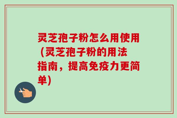 灵芝孢子粉怎么用使用 (灵芝孢子粉的用法指南,提高免疫力更简单)-第1张图片-卓越灵芝孢子粉 灵芝孢子粉怎么用使用 (灵芝孢子粉的用法指南,提高免疫力更简单)-第1张图片-卓越灵芝孢子粉