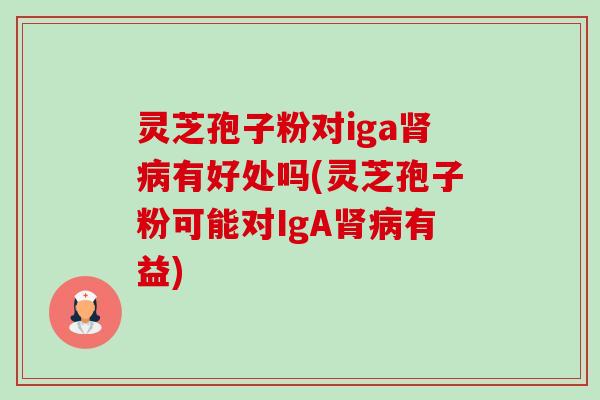 灵芝孢子粉对iga肾病有好处吗(灵芝孢子粉可能对IgA肾病有益)-第1张图片-卓越灵芝孢子粉 灵芝孢子粉对iga肾病有好处吗(灵芝孢子粉可能对IgA肾病有益)-第1张图片-卓越灵芝孢子粉