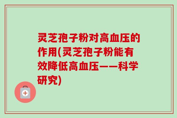 灵芝孢子粉对高血压的作用(灵芝孢子粉能有效降低高血压——科学研究)-第1张图片-卓越灵芝孢子粉