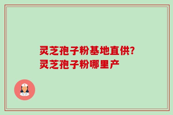 灵芝孢子粉基地直供？灵芝孢子粉哪里产-第1张图片-卓越灵芝孢子粉