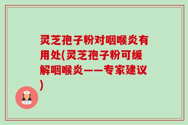 灵芝孢子粉对咽喉炎有用处(灵芝孢子粉可缓解咽喉炎——专家建议)-第1张图片-卓越灵芝孢子粉 灵芝孢子粉对咽喉炎有用处(灵芝孢子粉可缓解咽喉炎——专家建议)-第1张图片-卓越灵芝孢子粉