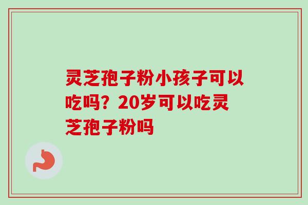 灵芝孢子粉小孩子可以吃吗?20岁可以吃灵芝孢子粉吗-第1张图片-卓越灵芝孢子粉 灵芝孢子粉小孩子可以吃吗?20岁可以吃灵芝孢子粉吗-第1张图片-卓越灵芝孢子粉