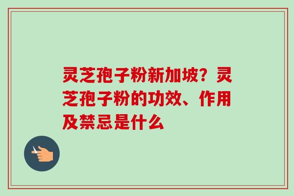 灵芝孢子粉新加坡?灵芝孢子粉的功效、作用及禁忌是什么-第1张图片-卓越灵芝孢子粉 灵芝孢子粉新加坡?灵芝孢子粉的功效、作用及禁忌是什么-第1张图片-卓越灵芝孢子粉
