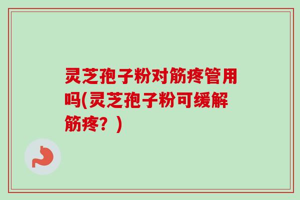 灵芝孢子粉对筋疼管用吗(灵芝孢子粉可缓解筋疼？)-第1张图片-卓越灵芝孢子粉