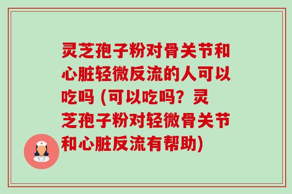 灵芝孢子粉对骨关节和心脏轻微反流的人可以吃吗 (可以吃吗？灵芝孢子粉对轻微骨关节和心脏反流有帮助)-第1张图片-卓越灵芝孢子粉