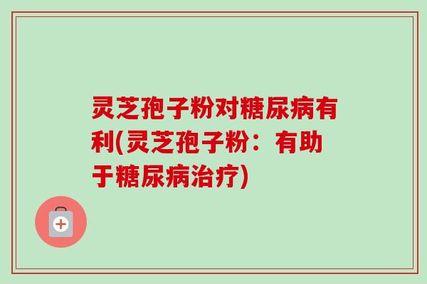 灵芝孢子粉对糖尿病有利(灵芝孢子粉:有助于糖尿病治疗)-第1张图片-卓越灵芝孢子粉 灵芝孢子粉对糖尿病有利(灵芝孢子粉:有助于糖尿病治疗)-第1张图片-卓越灵芝孢子粉