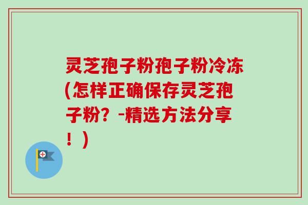 灵芝孢子粉孢子粉冷冻(怎样正确保存灵芝孢子粉?-精选方法分享!)-第1张图片-卓越灵芝孢子粉 灵芝孢子粉孢子粉冷冻(怎样正确保存灵芝孢子粉?-精选方法分享!)-第1张图片-卓越灵芝孢子粉
