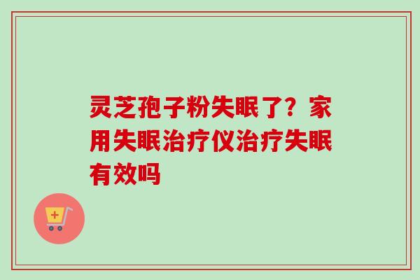 灵芝孢子粉失眠了？家用失眠治疗仪治疗失眠有效吗-第1张图片-卓越灵芝孢子粉