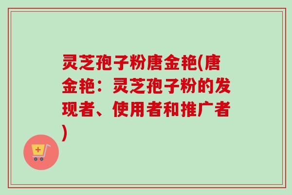 灵芝孢子粉唐金艳(唐金艳:灵芝孢子粉的发现者、使用者和推广者)-第1张图片-卓越灵芝孢子粉 灵芝孢子粉唐金艳(唐金艳:灵芝孢子粉的发现者、使用者和推广者)-第1张图片-卓越灵芝孢子粉