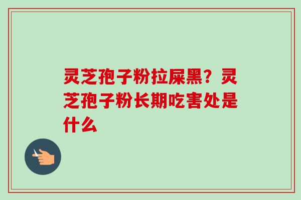 灵芝孢子粉拉屎黑？灵芝孢子粉长期吃害处是什么-第1张图片-卓越灵芝孢子粉