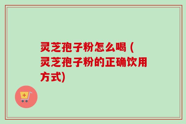 灵芝孢子粉怎么喝 (灵芝孢子粉的正确饮用方式)-第1张图片-卓越灵芝孢子粉