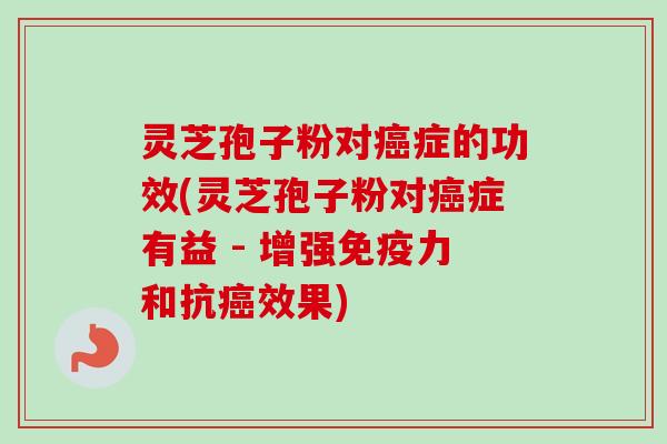 灵芝孢子粉对癌症的功效(灵芝孢子粉对癌症有益 - 增强免疫力和抗癌效果)-第1张图片-卓越灵芝孢子粉 灵芝孢子粉对癌症的功效(灵芝孢子粉对癌症有益 - 增强免疫力和抗癌效果)-第1张图片-卓越灵芝孢子粉