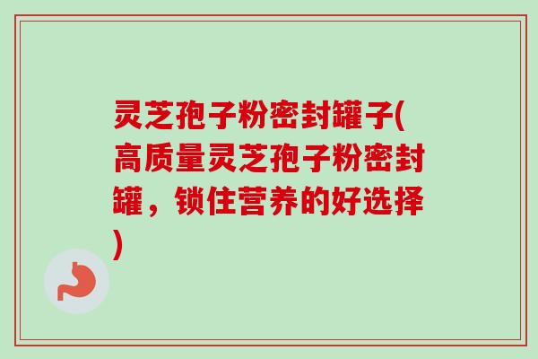 灵芝孢子粉密封罐子(高质量灵芝孢子粉密封罐，锁住营养的好选择)-第1张图片-卓越灵芝孢子粉