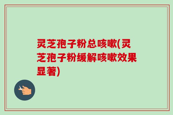 灵芝孢子粉总咳嗽(灵芝孢子粉缓解咳嗽效果显著)-第1张图片-卓越灵芝孢子粉