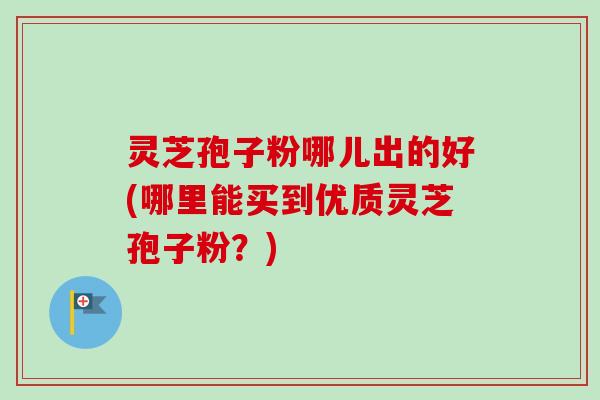 灵芝孢子粉哪儿出的好(哪里能买到优质灵芝孢子粉?)-第1张图片-卓越灵芝孢子粉 灵芝孢子粉哪儿出的好(哪里能买到优质灵芝孢子粉?)-第1张图片-卓越灵芝孢子粉