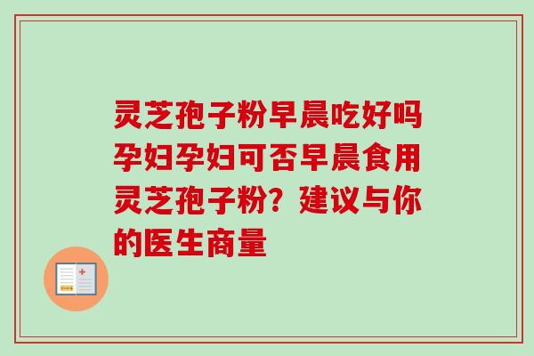 灵芝孢子粉早晨吃好吗孕妇孕妇可否早晨食用灵芝孢子粉?建议与你的医生商量-第1张图片-卓越灵芝孢子粉 灵芝孢子粉早晨吃好吗孕妇孕妇可否早晨食用灵芝孢子粉?建议与你的医生商量-第1张图片-卓越灵芝孢子粉