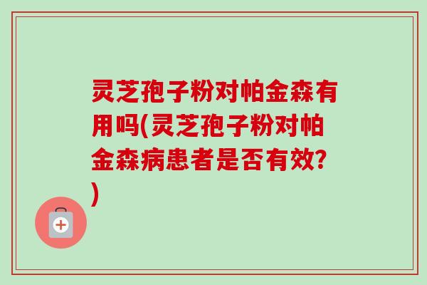 灵芝孢子粉对帕金森有用吗(灵芝孢子粉对帕金森病患者是否有效？)-第1张图片-卓越灵芝孢子粉