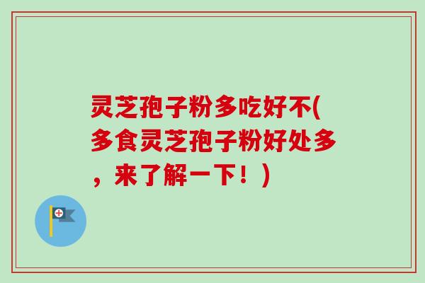 灵芝孢子粉多吃好不(多食灵芝孢子粉好处多，来了解一下！)-第1张图片-卓越灵芝孢子粉