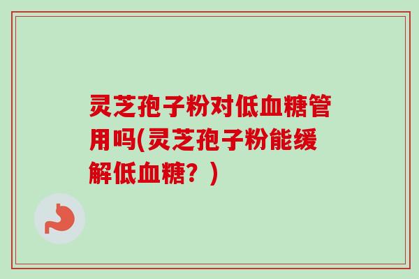 灵芝孢子粉对低血糖管用吗(灵芝孢子粉能缓解低血糖?)-第1张图片-卓越灵芝孢子粉 灵芝孢子粉对低血糖管用吗(灵芝孢子粉能缓解低血糖?)-第1张图片-卓越灵芝孢子粉