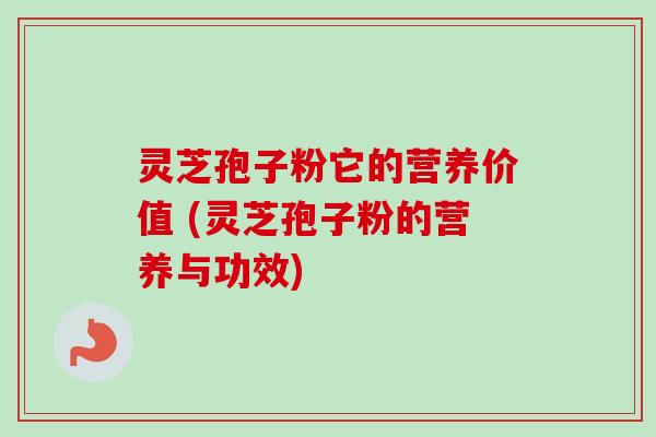灵芝孢子粉它的营养价值 (灵芝孢子粉的营养与功效)-第1张图片-卓越灵芝孢子粉