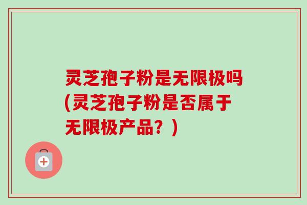灵芝孢子粉是无限极吗(灵芝孢子粉是否属于无限极产品？)-第1张图片-卓越灵芝孢子粉