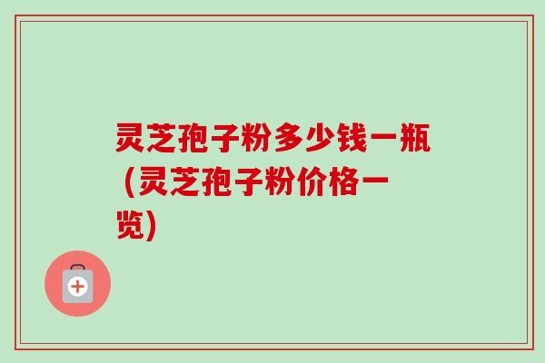 灵芝孢子粉多少钱一瓶 (灵芝孢子粉价格一览)-第1张图片-卓越灵芝孢子粉 灵芝孢子粉多少钱一瓶 (灵芝孢子粉价格一览)-第1张图片-卓越灵芝孢子粉