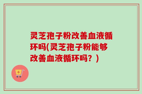 灵芝孢子粉改善血液循环吗(灵芝孢子粉能够改善血液循环吗？)-第1张图片-卓越灵芝孢子粉