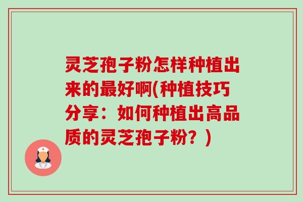 灵芝孢子粉怎样种植出来的最好啊(种植技巧分享:如何种植出高品质的灵芝孢子粉?)-第1张图片-卓越灵芝孢子粉 灵芝孢子粉怎样种植出来的最好啊(种植技巧分享:如何种植出高品质的灵芝孢子粉?)-第1张图片-卓越灵芝孢子粉