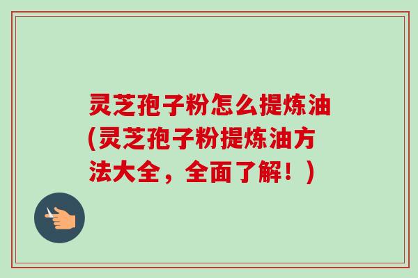 灵芝孢子粉怎么提炼油(灵芝孢子粉提炼油方法大全,全面了解!)-第1张图片-卓越灵芝孢子粉 灵芝孢子粉怎么提炼油(灵芝孢子粉提炼油方法大全,全面了解!)-第1张图片-卓越灵芝孢子粉