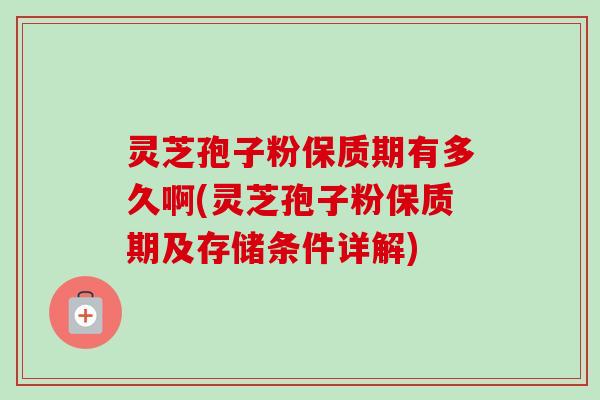 灵芝孢子粉保质期有多久啊(灵芝孢子粉保质期及存储条件详解)-第1张图片-卓越灵芝孢子粉 灵芝孢子粉保质期有多久啊(灵芝孢子粉保质期及存储条件详解)-第1张图片-卓越灵芝孢子粉