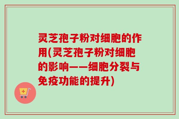 灵芝孢子粉对细胞的作用(灵芝孢子粉对细胞的影响——细胞分裂与免疫功能的提升)-第1张图片-卓越灵芝孢子粉 灵芝孢子粉对细胞的作用(灵芝孢子粉对细胞的影响——细胞分裂与免疫功能的提升)-第1张图片-卓越灵芝孢子粉