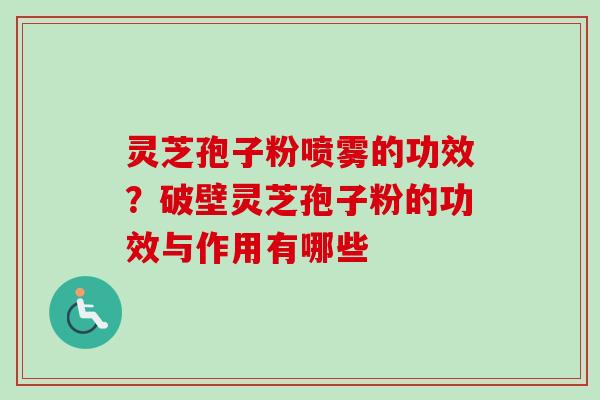 灵芝孢子粉喷雾的功效?破壁灵芝孢子粉的功效与作用有哪些-第1张图片-卓越灵芝孢子粉 灵芝孢子粉喷雾的功效?破壁灵芝孢子粉的功效与作用有哪些-第1张图片-卓越灵芝孢子粉