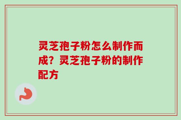 灵芝孢子粉怎么制作而成？灵芝孢子粉的制作配方-第1张图片-卓越灵芝孢子粉