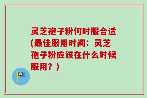 灵芝孢子粉何时服合适(最佳服用时间:灵芝孢子粉应该在什么时候服用?)-第1张图片-卓越灵芝孢子粉 灵芝孢子粉何时服合适(最佳服用时间:灵芝孢子粉应该在什么时候服用?)-第1张图片-卓越灵芝孢子粉