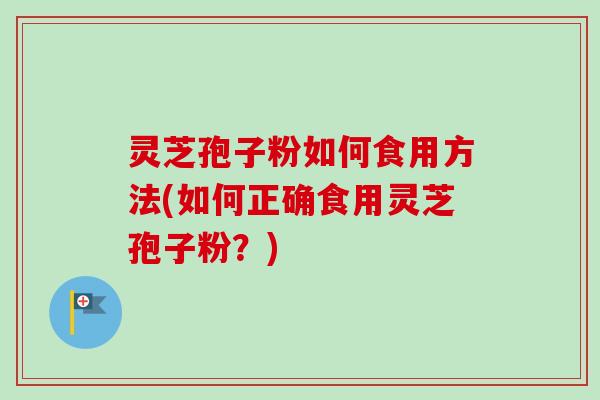 灵芝孢子粉如何食用方法(如何正确食用灵芝孢子粉？)-第1张图片-卓越灵芝孢子粉