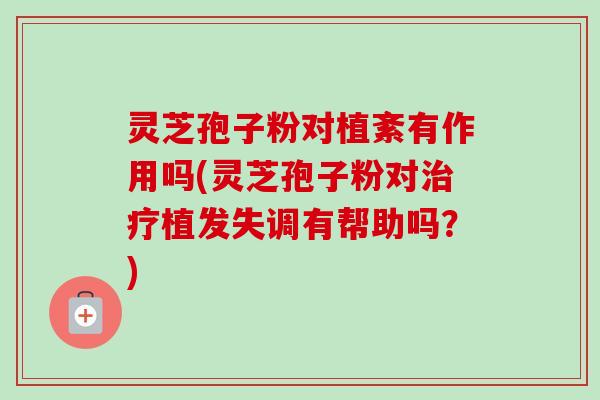 灵芝孢子粉对植紊有作用吗(灵芝孢子粉对治疗植发失调有帮助吗?)-第1张图片-卓越灵芝孢子粉 灵芝孢子粉对植紊有作用吗(灵芝孢子粉对治疗植发失调有帮助吗?)-第1张图片-卓越灵芝孢子粉