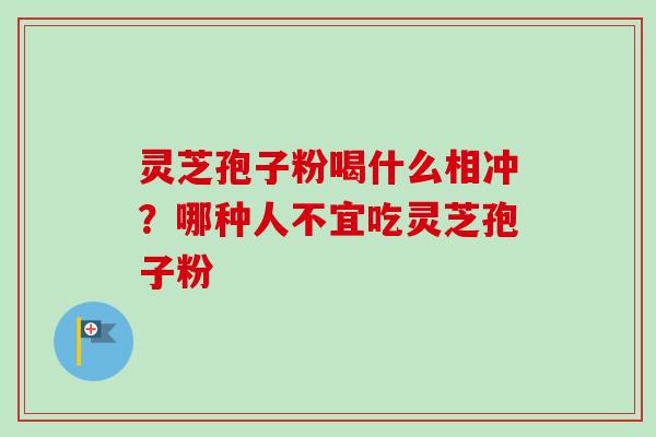 灵芝孢子粉喝什么相冲？哪种人不宜吃灵芝孢子粉-第1张图片-卓越灵芝孢子粉