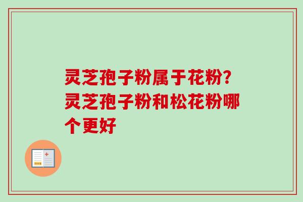 灵芝孢子粉属于花粉?灵芝孢子粉和松花粉哪个更好-第1张图片-卓越灵芝孢子粉 灵芝孢子粉属于花粉?灵芝孢子粉和松花粉哪个更好-第1张图片-卓越灵芝孢子粉