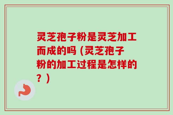 灵芝孢子粉是灵芝加工而成的吗 (灵芝孢子粉的加工过程是怎样的?)-第1张图片-卓越灵芝孢子粉 灵芝孢子粉是灵芝加工而成的吗 (灵芝孢子粉的加工过程是怎样的?)-第1张图片-卓越灵芝孢子粉