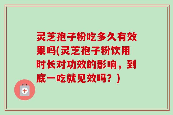 灵芝孢子粉吃多久有效果吗(灵芝孢子粉饮用时长对功效的影响,到底一吃就见效吗?)-第1张图片-卓越灵芝孢子粉 灵芝孢子粉吃多久有效果吗(灵芝孢子粉饮用时长对功效的影响,到底一吃就见效吗?)-第1张图片-卓越灵芝孢子粉
