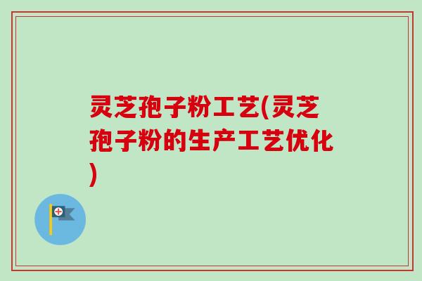 灵芝孢子粉工艺(灵芝孢子粉的生产工艺优化)-第1张图片-卓越灵芝孢子粉