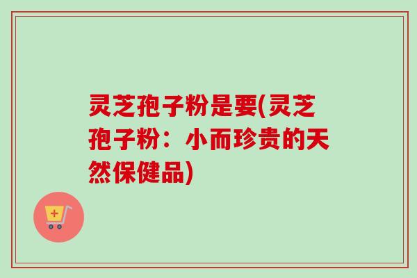 灵芝孢子粉是要(灵芝孢子粉:小而珍贵的天然保健品)-第1张图片-卓越灵芝孢子粉 灵芝孢子粉是要(灵芝孢子粉:小而珍贵的天然保健品)-第1张图片-卓越灵芝孢子粉